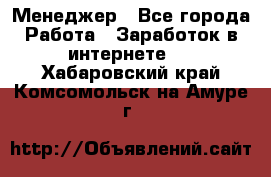 Менеджер - Все города Работа » Заработок в интернете   . Хабаровский край,Комсомольск-на-Амуре г.